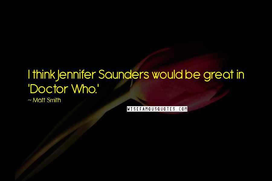 Matt Smith Quotes: I think Jennifer Saunders would be great in 'Doctor Who.'