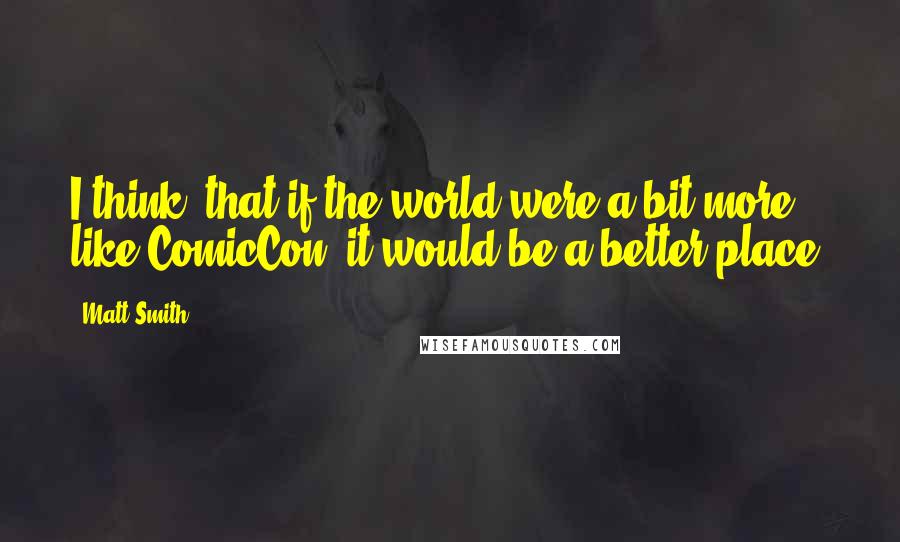 Matt Smith Quotes: I think, that if the world were a bit more like ComicCon, it would be a better place.