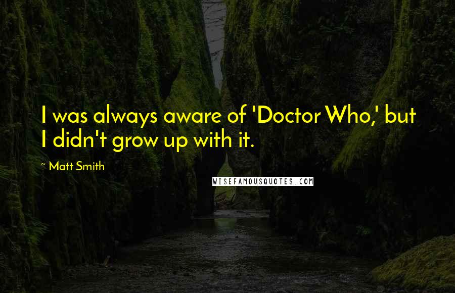Matt Smith Quotes: I was always aware of 'Doctor Who,' but I didn't grow up with it.