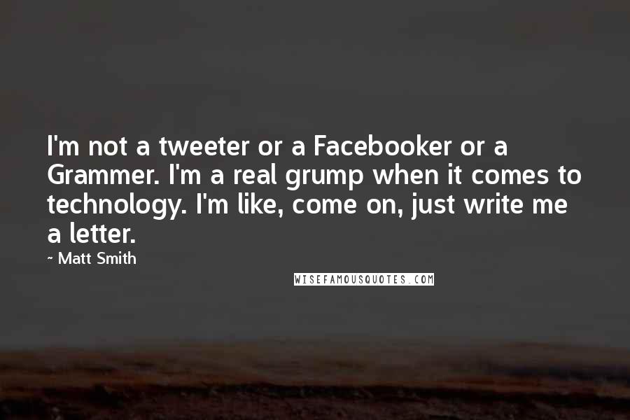 Matt Smith Quotes: I'm not a tweeter or a Facebooker or a Grammer. I'm a real grump when it comes to technology. I'm like, come on, just write me a letter.