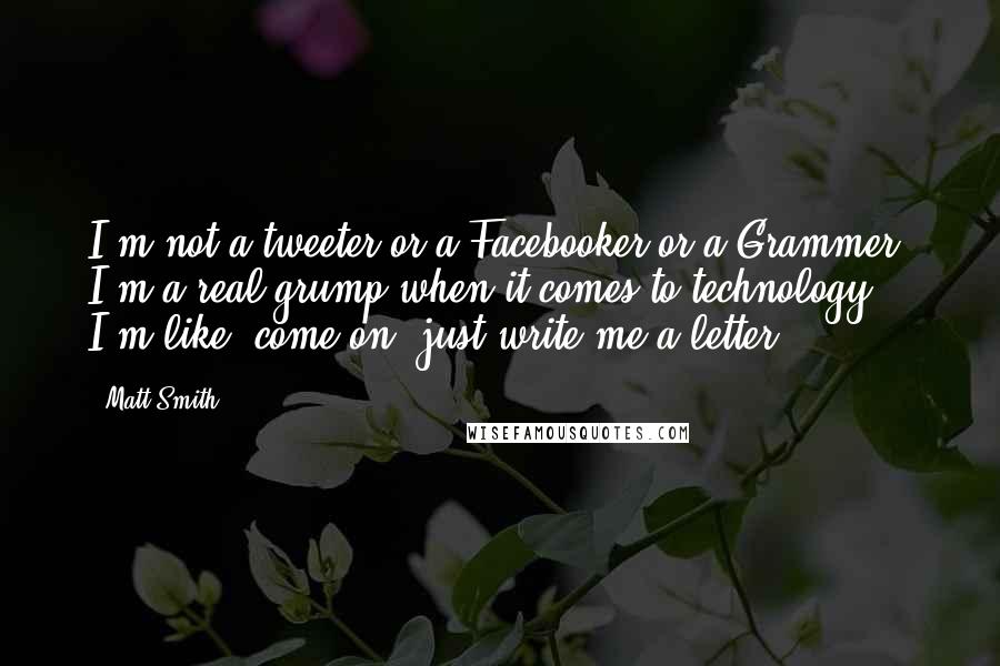 Matt Smith Quotes: I'm not a tweeter or a Facebooker or a Grammer. I'm a real grump when it comes to technology. I'm like, come on, just write me a letter.