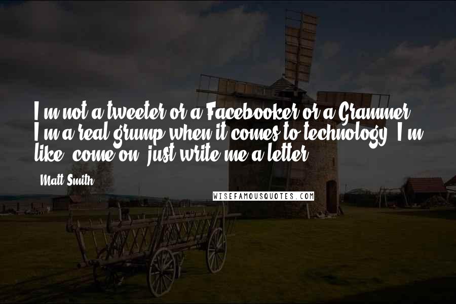 Matt Smith Quotes: I'm not a tweeter or a Facebooker or a Grammer. I'm a real grump when it comes to technology. I'm like, come on, just write me a letter.