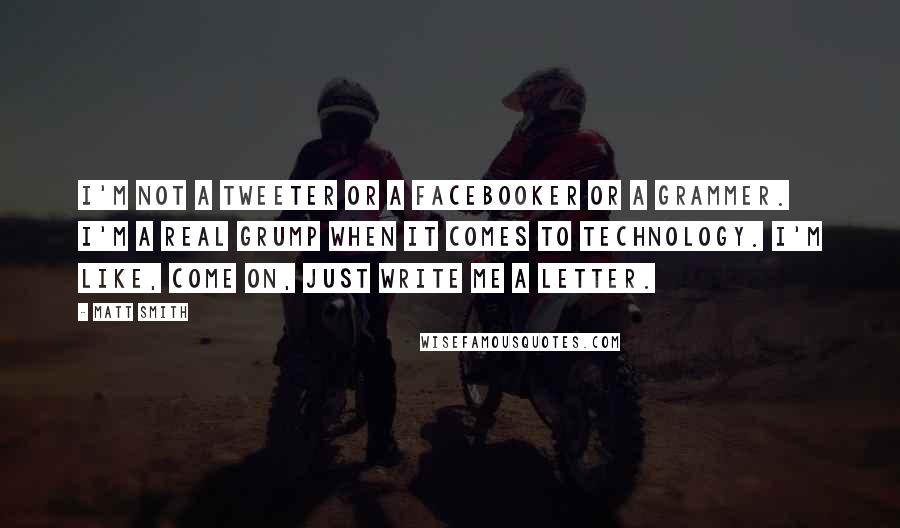 Matt Smith Quotes: I'm not a tweeter or a Facebooker or a Grammer. I'm a real grump when it comes to technology. I'm like, come on, just write me a letter.