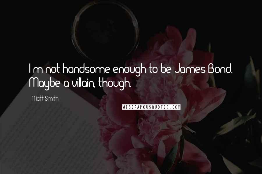 Matt Smith Quotes: I'm not handsome enough to be James Bond. Maybe a villain, though.