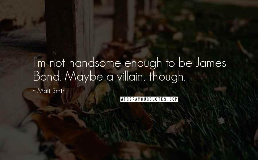 Matt Smith Quotes: I'm not handsome enough to be James Bond. Maybe a villain, though.