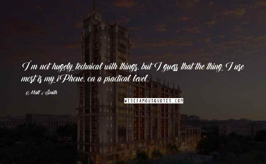 Matt Smith Quotes: I'm not hugely technical with things, but I guess that the thing I use most is my iPhone, on a practical level.