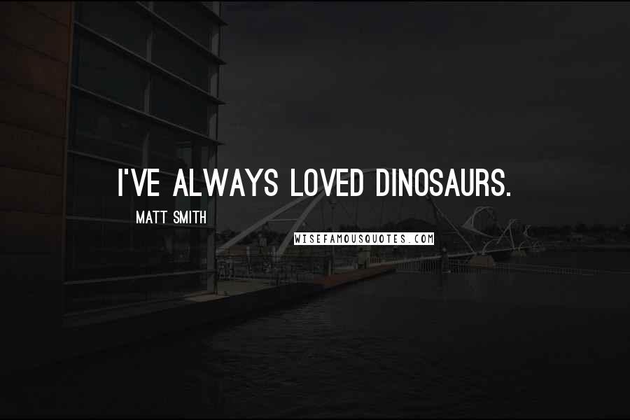 Matt Smith Quotes: I've always loved dinosaurs.