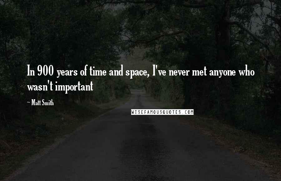 Matt Smith Quotes: In 900 years of time and space, I've never met anyone who wasn't important