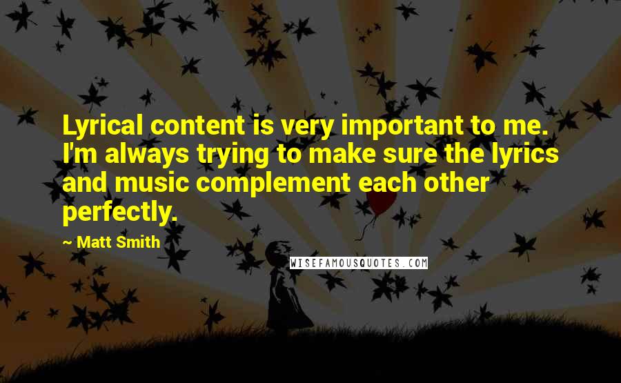 Matt Smith Quotes: Lyrical content is very important to me. I'm always trying to make sure the lyrics and music complement each other perfectly.