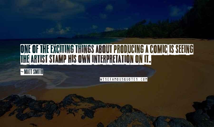 Matt Smith Quotes: One of the exciting things about producing a comic is seeing the artist stamp his own interpretation on it.