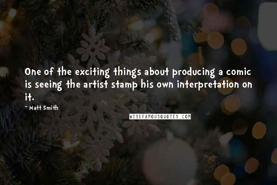 Matt Smith Quotes: One of the exciting things about producing a comic is seeing the artist stamp his own interpretation on it.