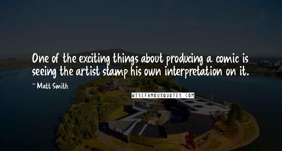 Matt Smith Quotes: One of the exciting things about producing a comic is seeing the artist stamp his own interpretation on it.