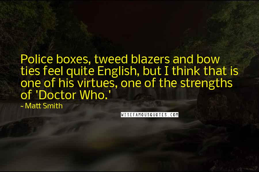 Matt Smith Quotes: Police boxes, tweed blazers and bow ties feel quite English, but I think that is one of his virtues, one of the strengths of 'Doctor Who.'