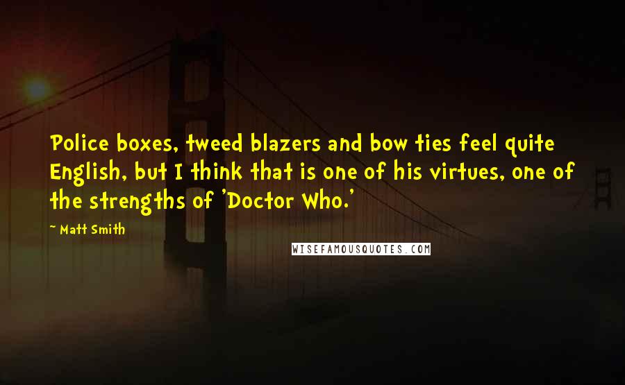 Matt Smith Quotes: Police boxes, tweed blazers and bow ties feel quite English, but I think that is one of his virtues, one of the strengths of 'Doctor Who.'