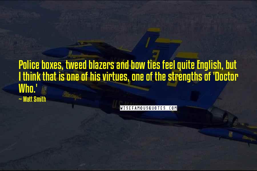 Matt Smith Quotes: Police boxes, tweed blazers and bow ties feel quite English, but I think that is one of his virtues, one of the strengths of 'Doctor Who.'