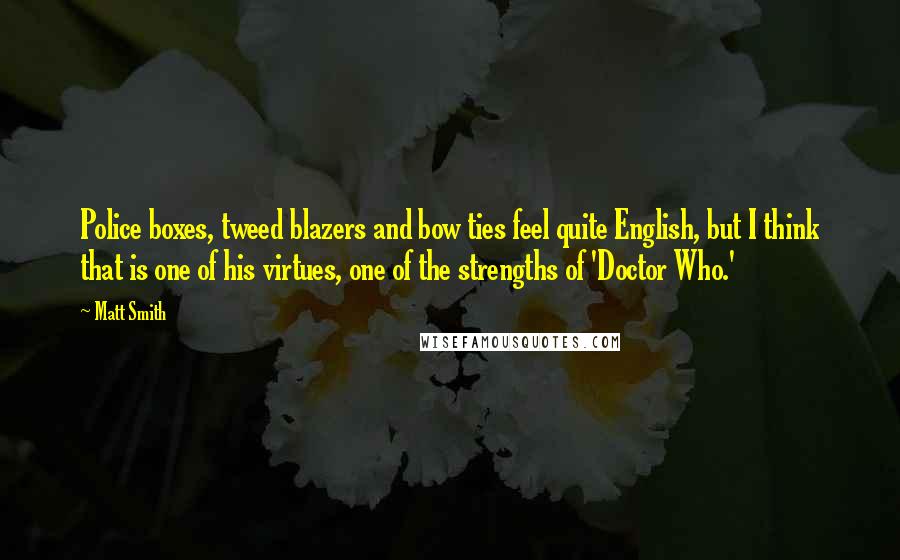 Matt Smith Quotes: Police boxes, tweed blazers and bow ties feel quite English, but I think that is one of his virtues, one of the strengths of 'Doctor Who.'