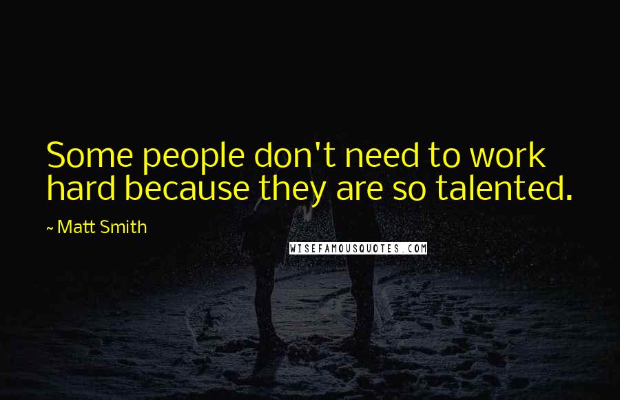 Matt Smith Quotes: Some people don't need to work hard because they are so talented.