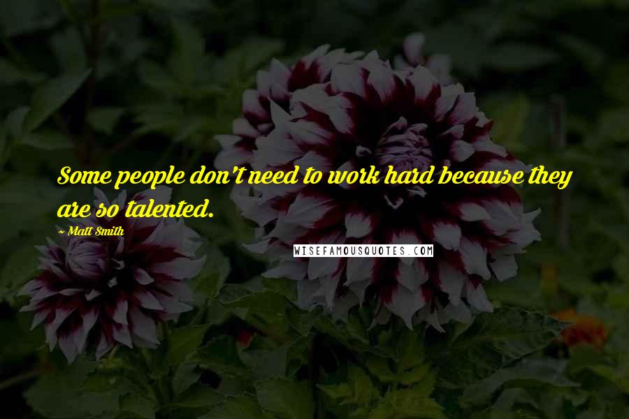 Matt Smith Quotes: Some people don't need to work hard because they are so talented.