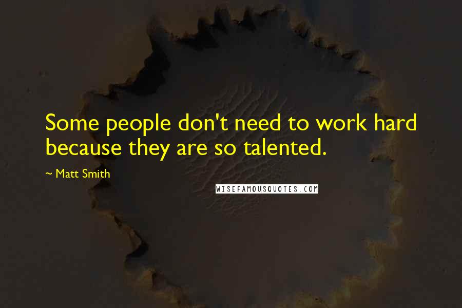 Matt Smith Quotes: Some people don't need to work hard because they are so talented.