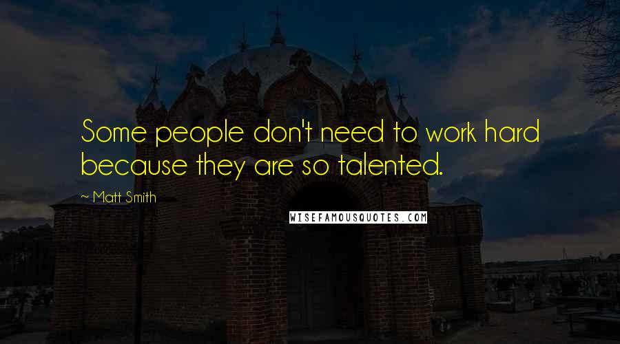 Matt Smith Quotes: Some people don't need to work hard because they are so talented.