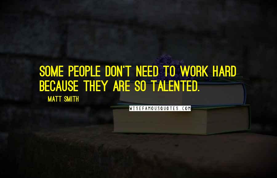 Matt Smith Quotes: Some people don't need to work hard because they are so talented.