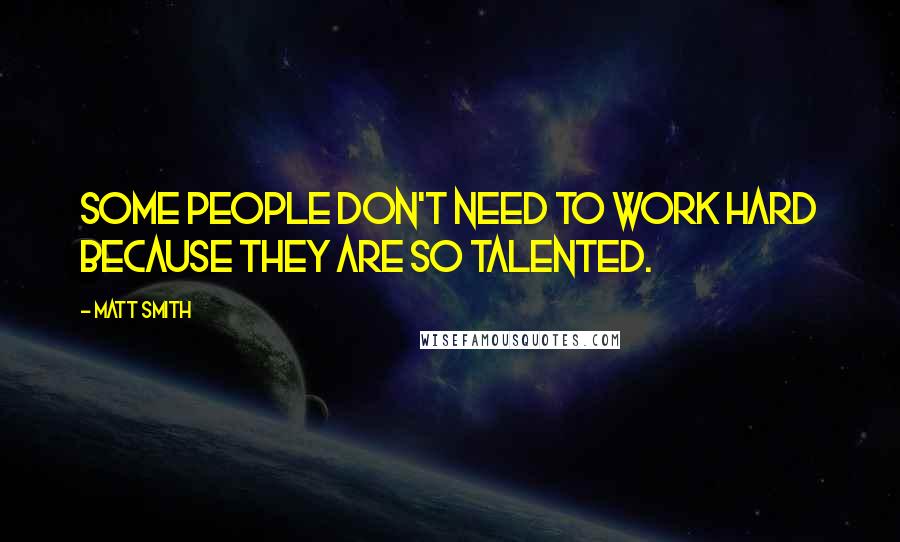 Matt Smith Quotes: Some people don't need to work hard because they are so talented.