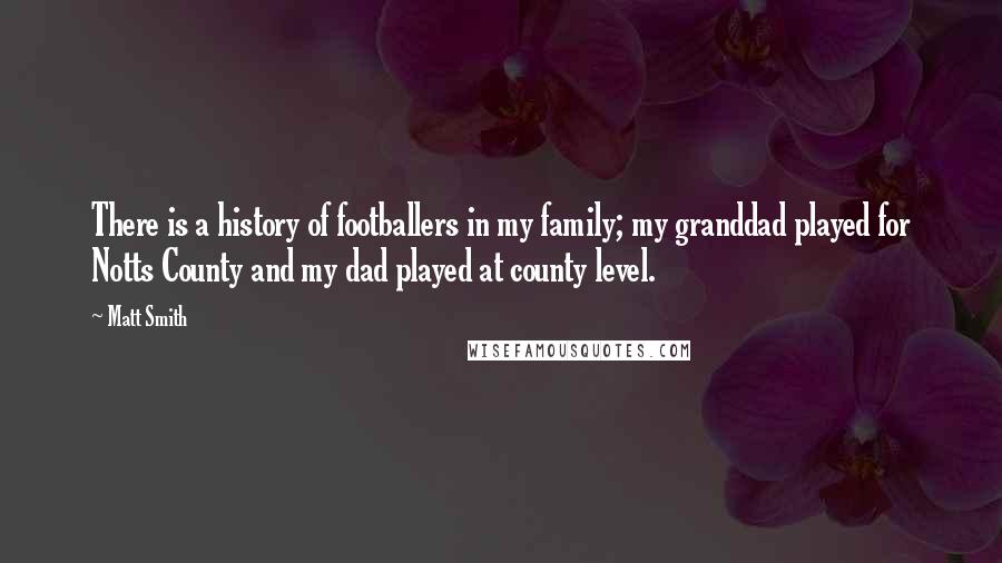 Matt Smith Quotes: There is a history of footballers in my family; my granddad played for Notts County and my dad played at county level.