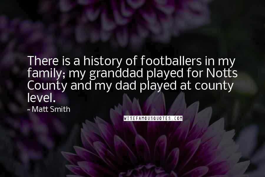 Matt Smith Quotes: There is a history of footballers in my family; my granddad played for Notts County and my dad played at county level.