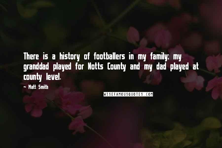 Matt Smith Quotes: There is a history of footballers in my family; my granddad played for Notts County and my dad played at county level.