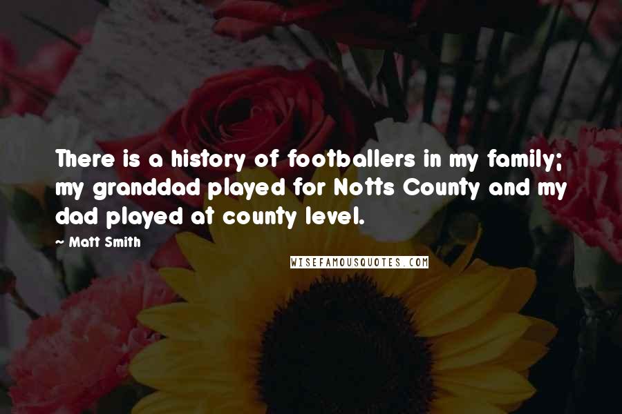 Matt Smith Quotes: There is a history of footballers in my family; my granddad played for Notts County and my dad played at county level.