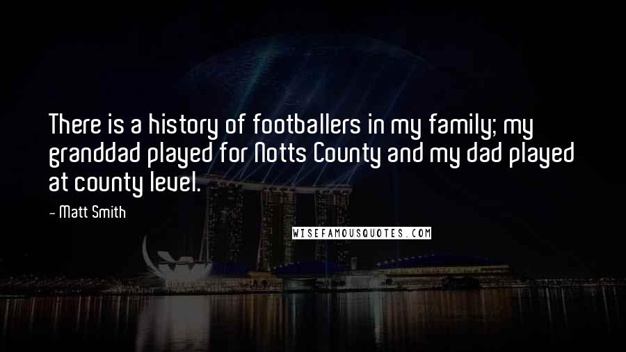 Matt Smith Quotes: There is a history of footballers in my family; my granddad played for Notts County and my dad played at county level.