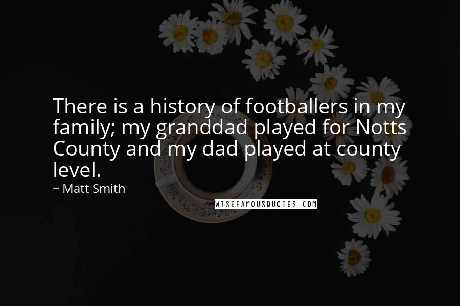 Matt Smith Quotes: There is a history of footballers in my family; my granddad played for Notts County and my dad played at county level.