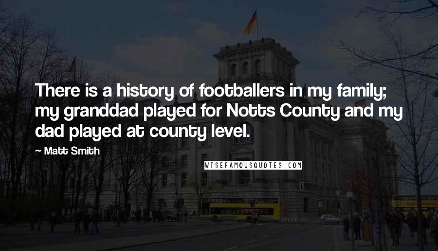 Matt Smith Quotes: There is a history of footballers in my family; my granddad played for Notts County and my dad played at county level.