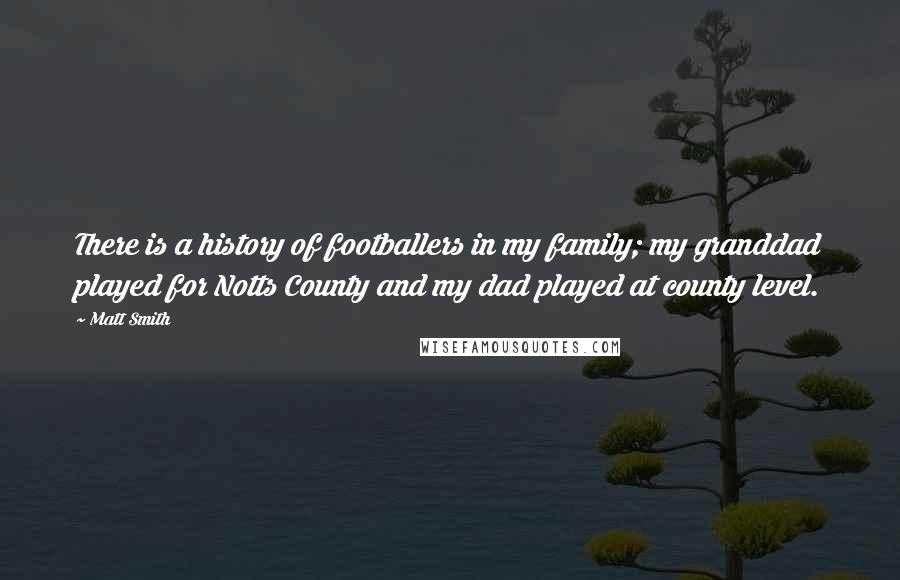 Matt Smith Quotes: There is a history of footballers in my family; my granddad played for Notts County and my dad played at county level.