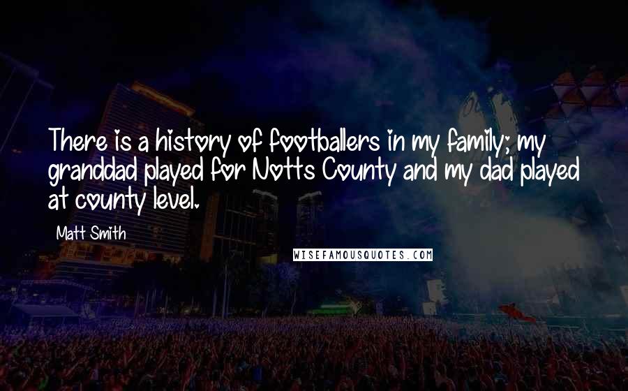 Matt Smith Quotes: There is a history of footballers in my family; my granddad played for Notts County and my dad played at county level.