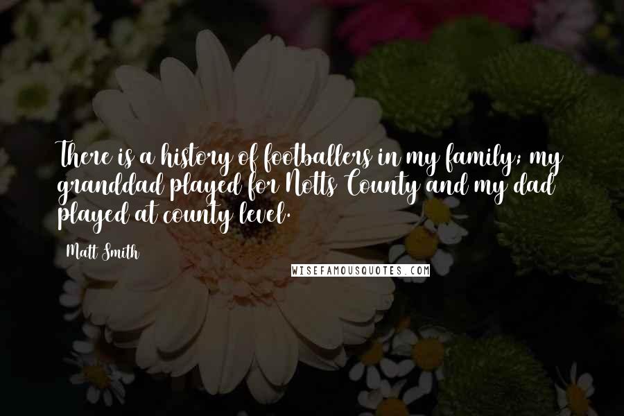 Matt Smith Quotes: There is a history of footballers in my family; my granddad played for Notts County and my dad played at county level.