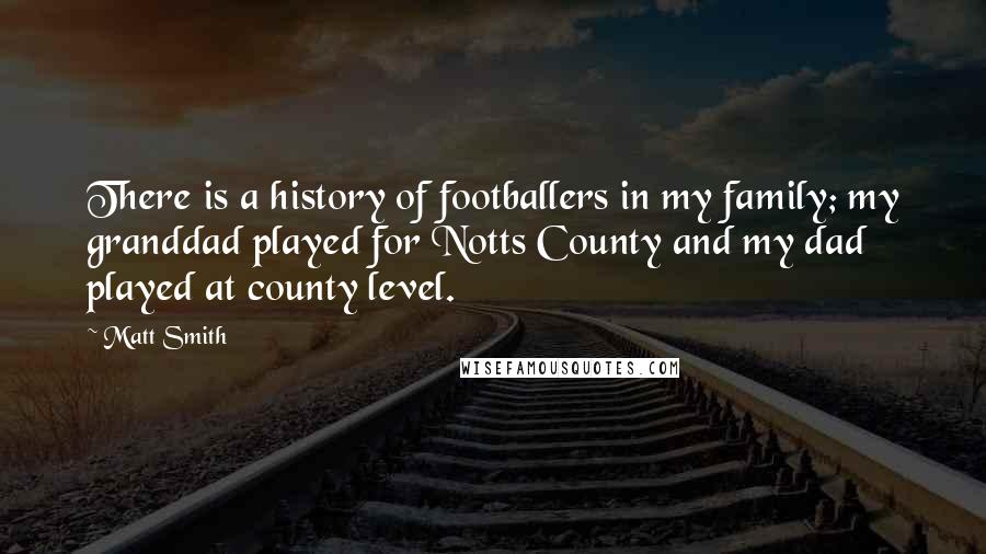 Matt Smith Quotes: There is a history of footballers in my family; my granddad played for Notts County and my dad played at county level.