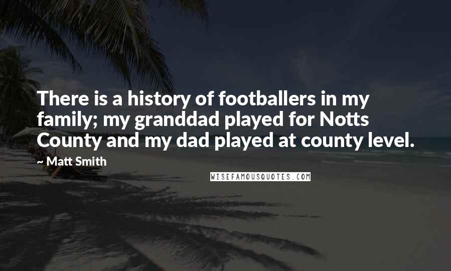 Matt Smith Quotes: There is a history of footballers in my family; my granddad played for Notts County and my dad played at county level.