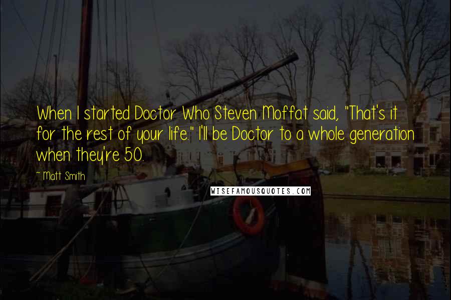 Matt Smith Quotes: When I started Doctor Who Steven Moffat said, "That's it for the rest of your life." I'll be Doctor to a whole generation when they're 50.