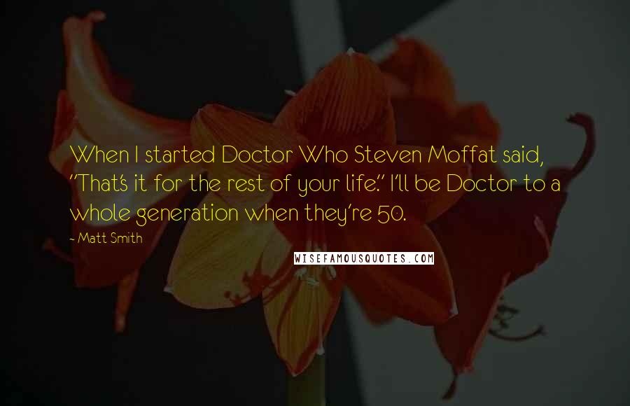 Matt Smith Quotes: When I started Doctor Who Steven Moffat said, "That's it for the rest of your life." I'll be Doctor to a whole generation when they're 50.