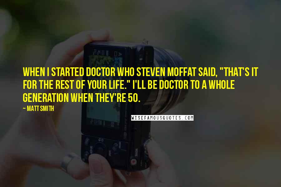 Matt Smith Quotes: When I started Doctor Who Steven Moffat said, "That's it for the rest of your life." I'll be Doctor to a whole generation when they're 50.