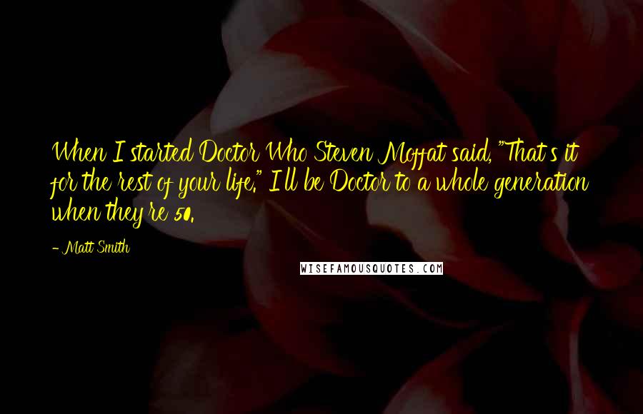 Matt Smith Quotes: When I started Doctor Who Steven Moffat said, "That's it for the rest of your life." I'll be Doctor to a whole generation when they're 50.