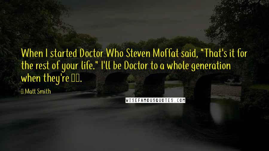 Matt Smith Quotes: When I started Doctor Who Steven Moffat said, "That's it for the rest of your life." I'll be Doctor to a whole generation when they're 50.