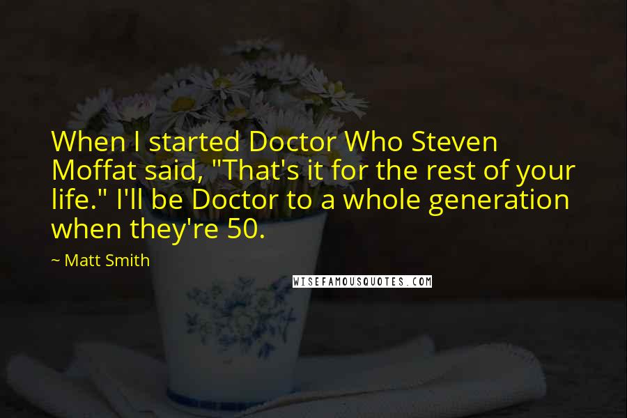 Matt Smith Quotes: When I started Doctor Who Steven Moffat said, "That's it for the rest of your life." I'll be Doctor to a whole generation when they're 50.