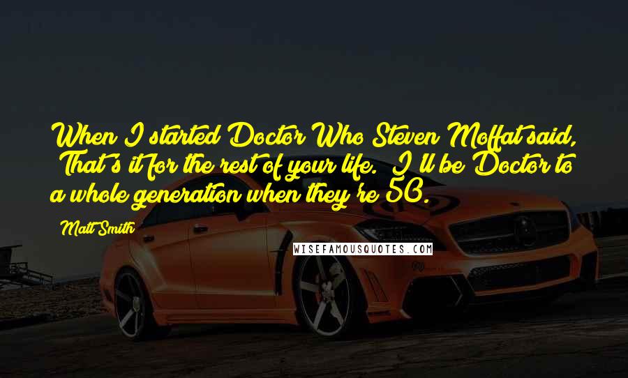 Matt Smith Quotes: When I started Doctor Who Steven Moffat said, "That's it for the rest of your life." I'll be Doctor to a whole generation when they're 50.