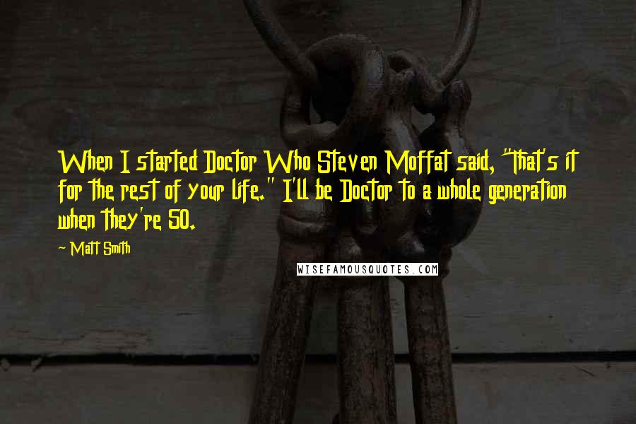 Matt Smith Quotes: When I started Doctor Who Steven Moffat said, "That's it for the rest of your life." I'll be Doctor to a whole generation when they're 50.