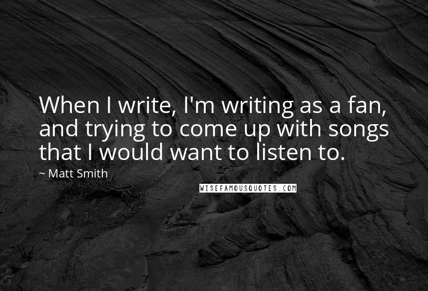 Matt Smith Quotes: When I write, I'm writing as a fan, and trying to come up with songs that I would want to listen to.