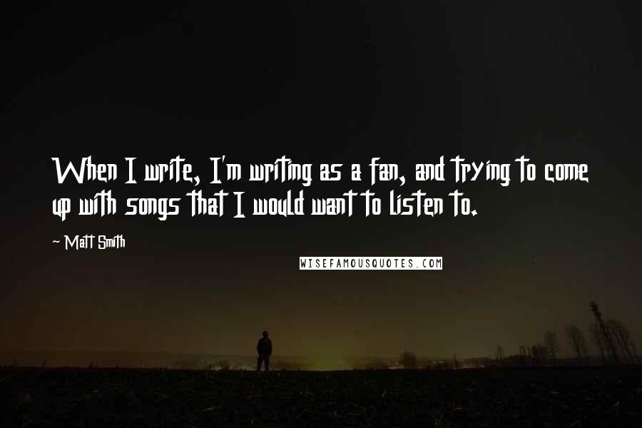 Matt Smith Quotes: When I write, I'm writing as a fan, and trying to come up with songs that I would want to listen to.