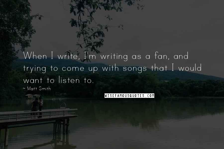 Matt Smith Quotes: When I write, I'm writing as a fan, and trying to come up with songs that I would want to listen to.