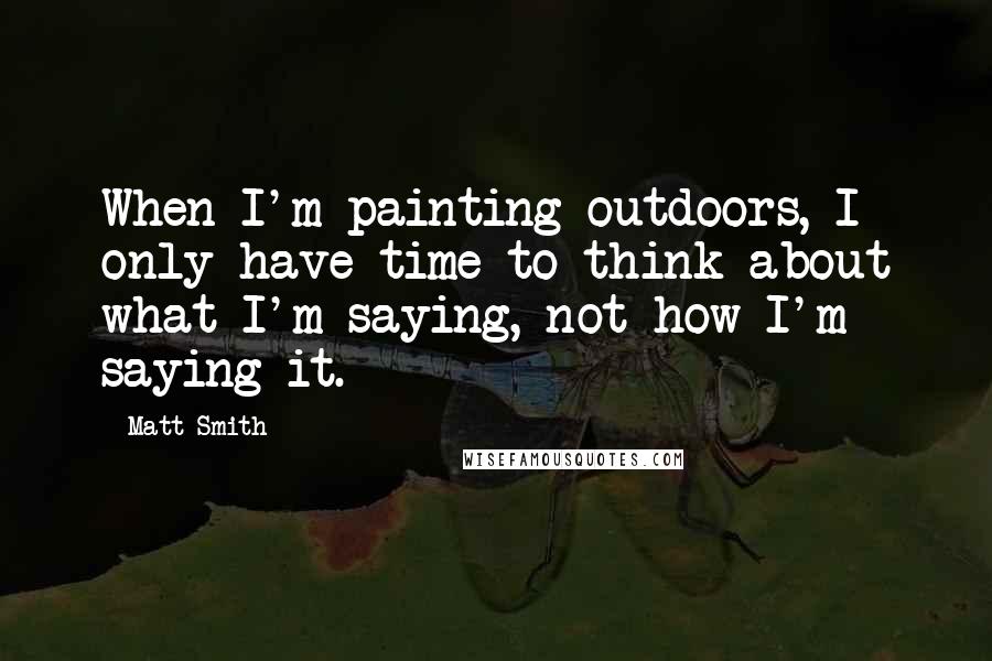 Matt Smith Quotes: When I'm painting outdoors, I only have time to think about what I'm saying, not how I'm saying it.